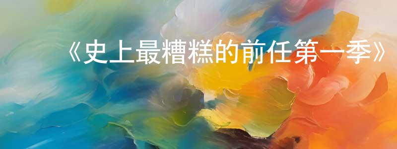 ﻿《史上最糟糕的前任第一季》迅雷下载/在线观看-选秀综艺-美剧天堂 ﻿陈心良的blog